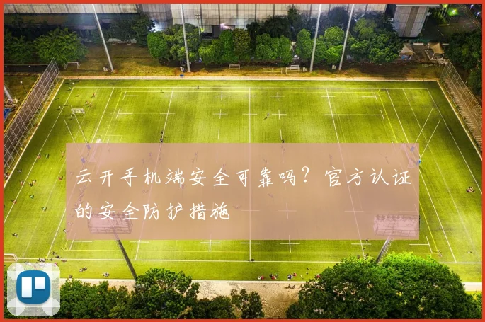 云开手机端安全可靠吗？官方认证的安全防护措施
