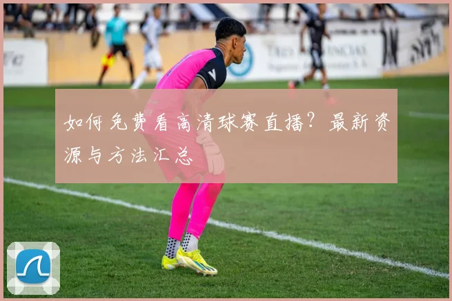 如何免费看高清球赛直播？最新资源与方法汇总