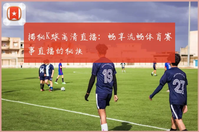 揭秘K球高清直播：畅享流畅体育赛事直播的秘诀