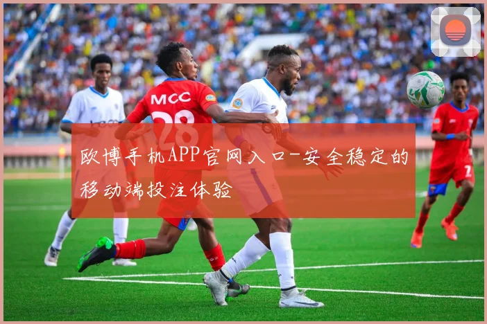 欧博手机APP官网入口-安全稳定的移动端投注体验