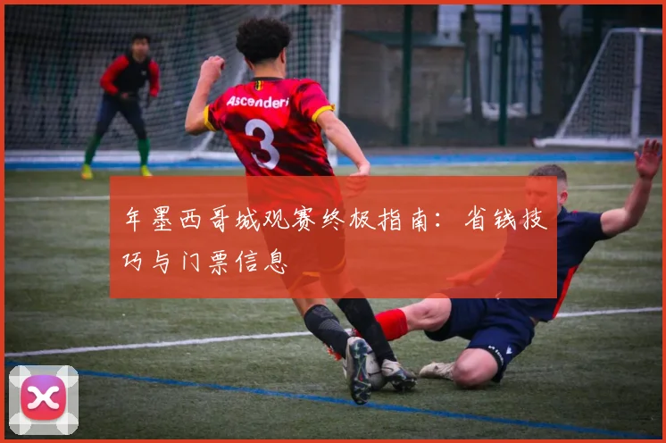 年墨西哥城观赛终极指南：省钱技巧与门票信息