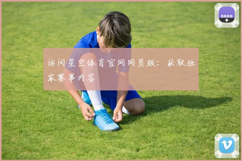 访问星空体育官网网页版：获取独家赛事内容