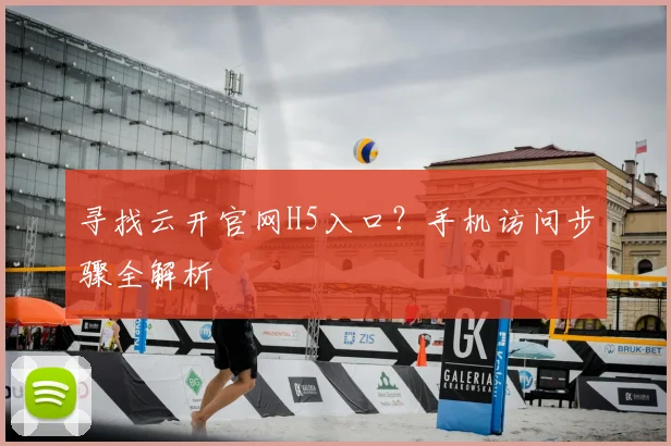 寻找云开官网H5入口？手机访问步骤全解析