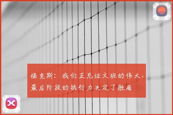 福克斯：我们正见证文班的伟大，最后阶段的执行力决定了胜局