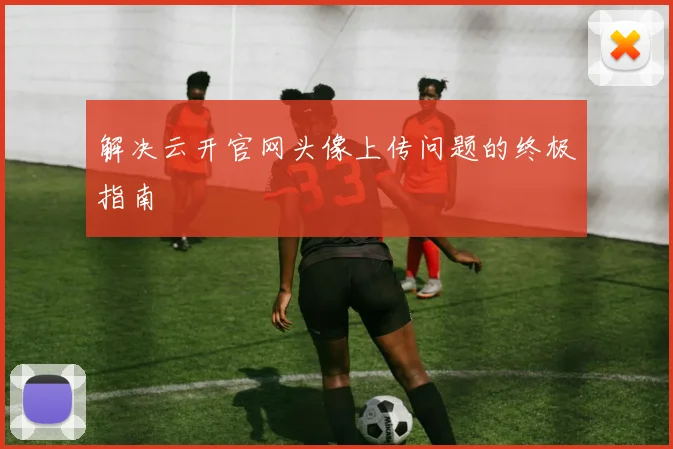解决云开官网头像上传问题的终极指南
