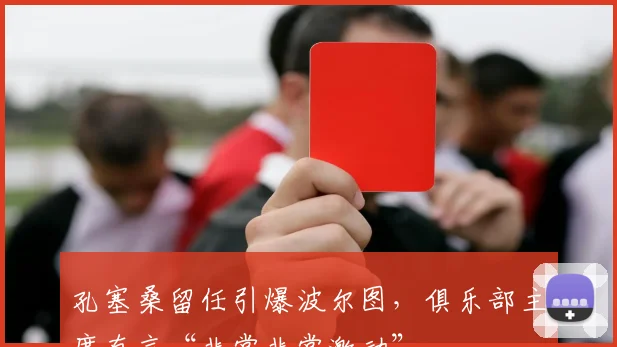 孔塞桑留任引爆波尔图，俱乐部主席直言“非常非常激动”