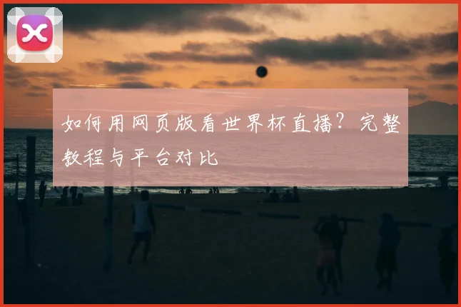 如何用网页版看世界杯直播？完整教程与平台对比