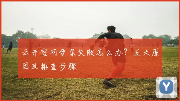 云开官网登录失败怎么办？五大原因及排查步骤
