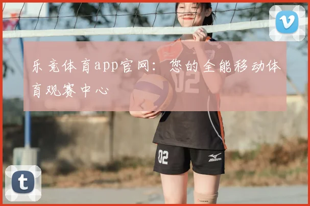 乐竞体育app官网：您的全能移动体育观赛中心