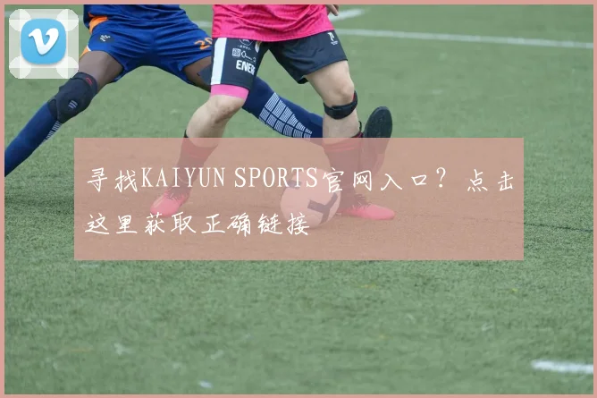 寻找KAIYUN SPORTS官网入口？点击这里获取正确链接