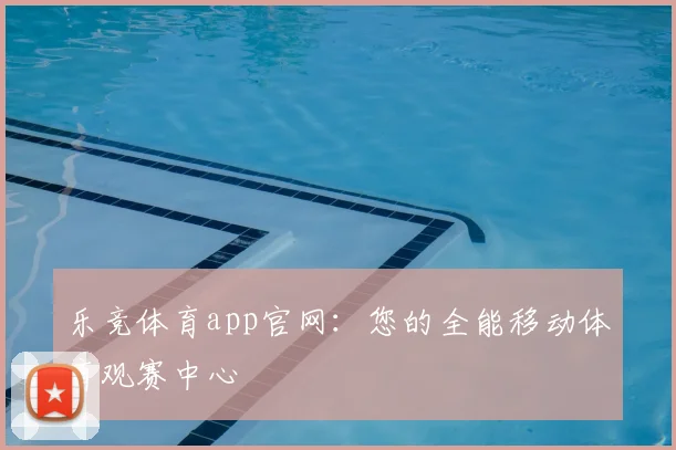 乐竞体育app官网：您的全能移动体育观赛中心