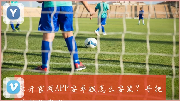 云开官网APP安卓版怎么安装？手把手教你完成