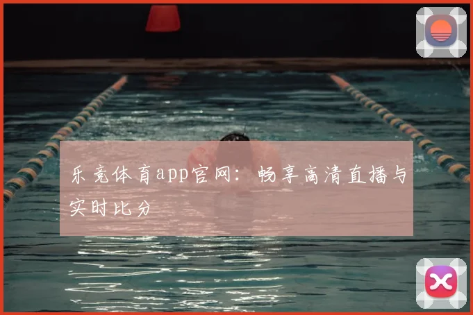 乐竞体育app官网：畅享高清直播与实时比分