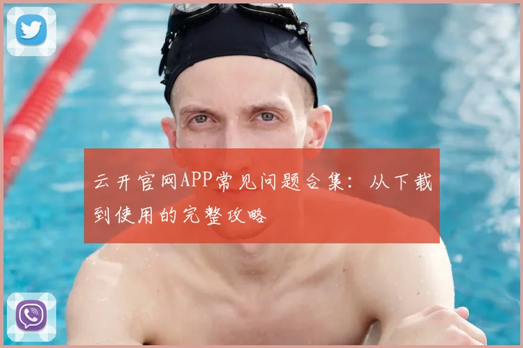 云开官网APP常见问题合集：从下载到使用的完整攻略
