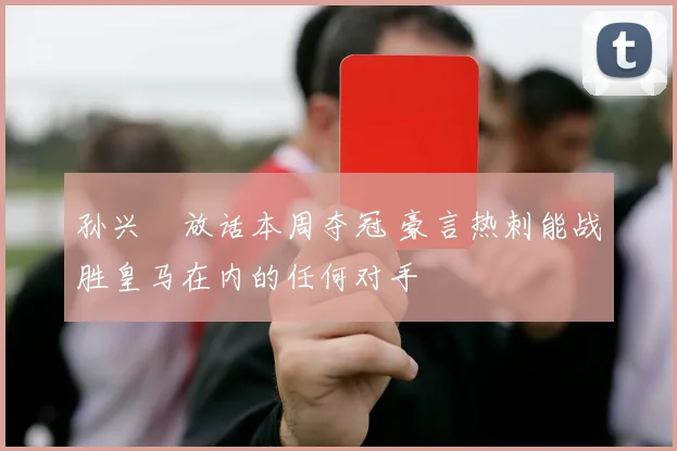 孙兴慜放话本周夺冠 豪言热刺能战胜皇马在内的任何对手