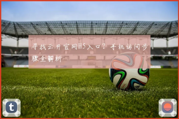 寻找云开官网H5入口？手机访问步骤全解析