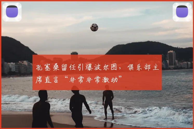 孔塞桑留任引爆波尔图，俱乐部主席直言“非常非常激动”