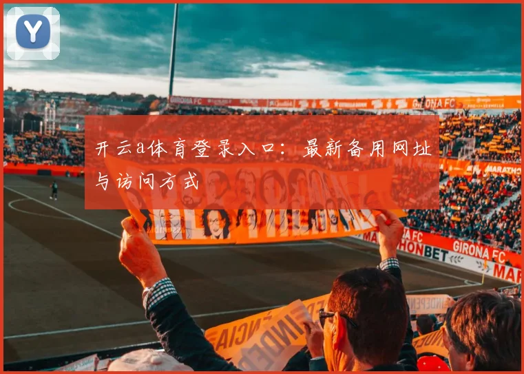 开云a体育登录入口：最新备用网址与访问方式