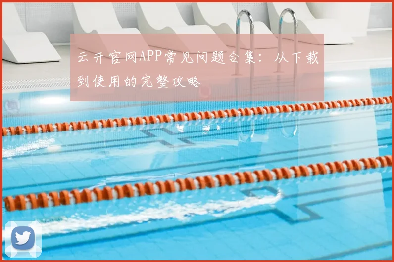 云开官网APP常见问题合集：从下载到使用的完整攻略