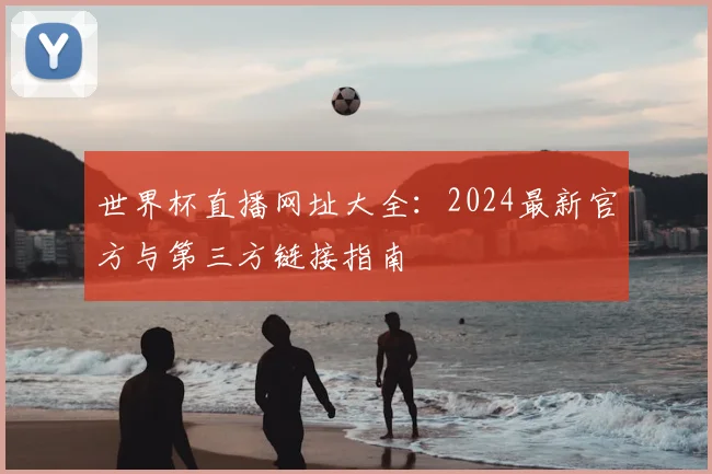 世界杯直播网址大全：2024最新官方与第三方链接指南