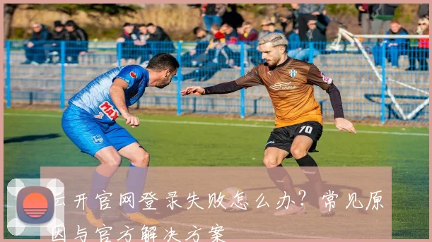 云开官网登录失败怎么办？常见原因与官方解决方案