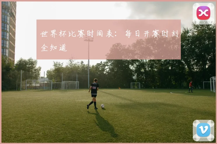 世界杯比赛时间表：每日开赛时刻全知道