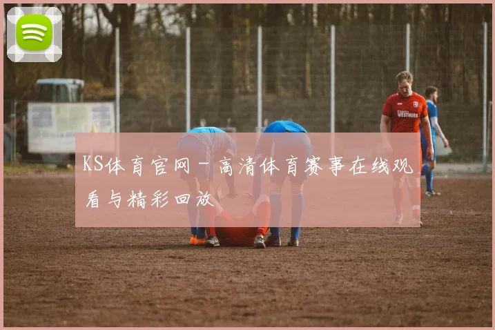 KS体育官网 - 高清体育赛事在线观看与精彩回放