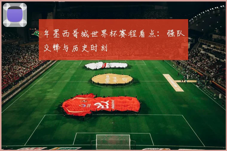 年墨西哥城世界杯赛程看点：强队交锋与历史时刻