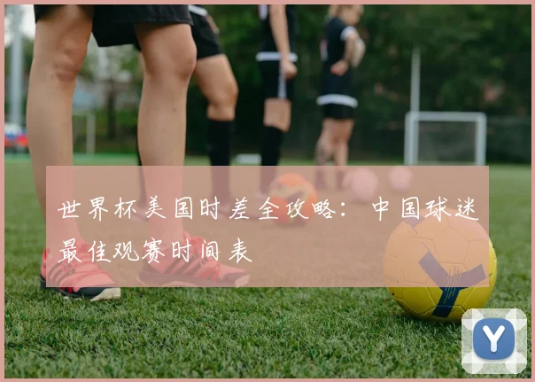 世界杯美国时差全攻略：中国球迷最佳观赛时间表