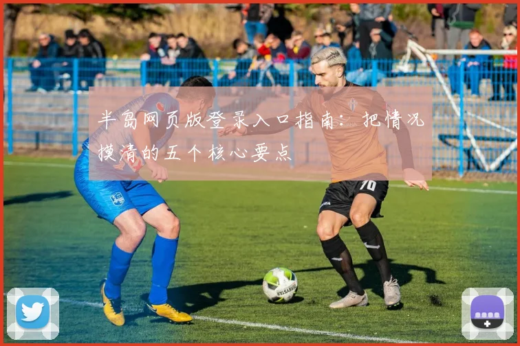 半岛网页版登录入口指南：把情况摸清的五个核心要点