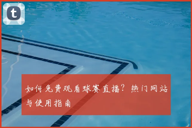 如何免费观看球赛直播？热门网站与使用指南