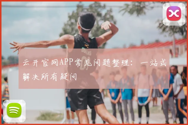云开官网APP常见问题整理：一站式解决所有疑问