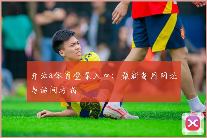 开云a体育登录入口：最新备用网址与访问方式