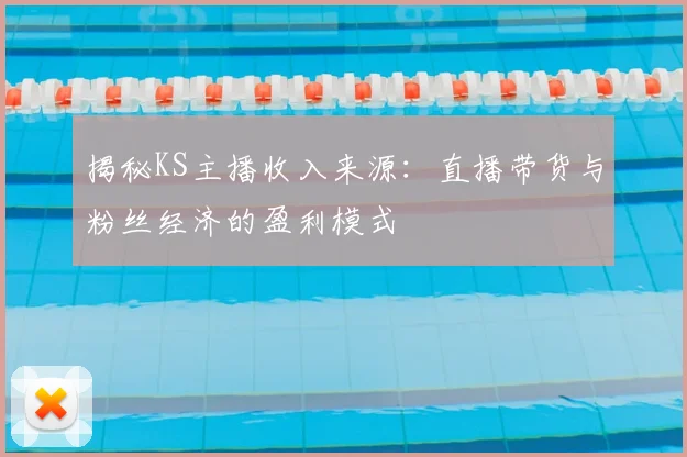 揭秘KS主播收入来源：直播带货与粉丝经济的盈利模式