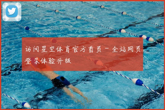 访问星空体育官方首页 - 全站网页登录体验升级