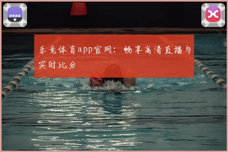 乐竞体育app官网：畅享高清直播与实时比分